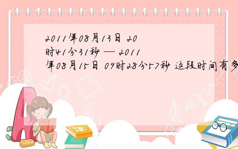 2011年08月13日 20时41分31秒 — 2011年08月15日 09时28分57秒 这段时间有多长?