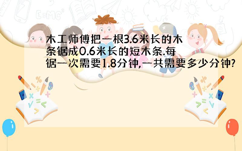 木工师傅把一根3.6米长的木条锯成0.6米长的短木条.每锯一次需要1.8分钟,一共需要多少分钟?