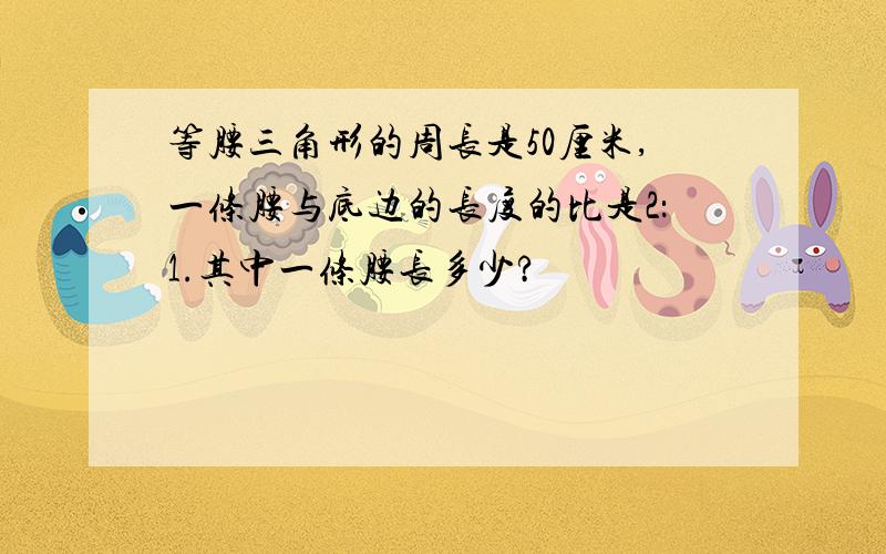 等腰三角形的周长是50厘米,一条腰与底边的长度的比是2：1.其中一条腰长多少?