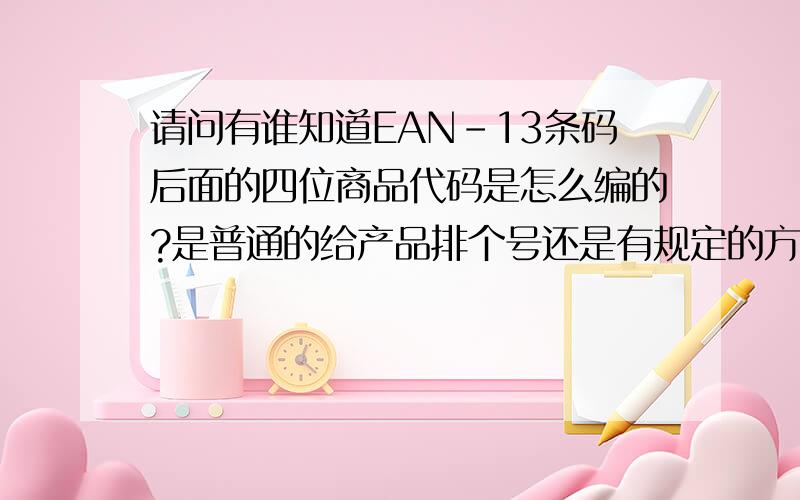 请问有谁知道EAN-13条码后面的四位商品代码是怎么编的?是普通的给产品排个号还是有规定的方法的?