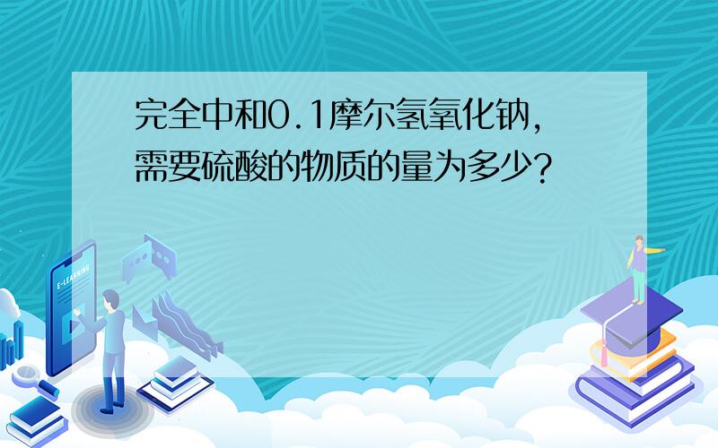 完全中和0.1摩尔氢氧化钠,需要硫酸的物质的量为多少?