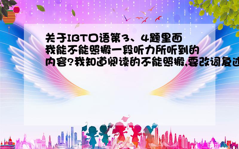 关于IBT口语第3、4题里面我能不能照搬一段听力所听到的内容?我知道阅读的不能照搬,要改词复述