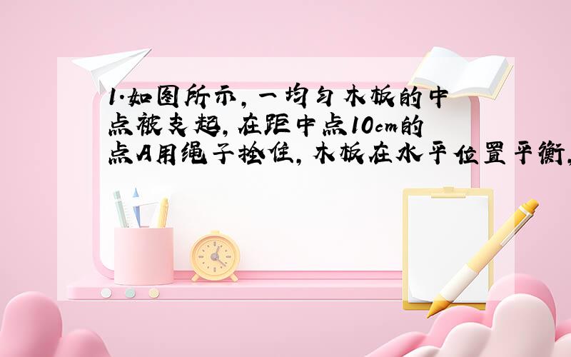 1.如图所示,一均匀木板的中点被支起,在距中点10cm的点A用绳子拴住,木板在水平位置平衡,若绳子承受的最大拉力是16N