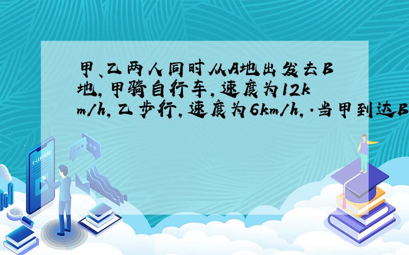 甲、乙两人同时从A地出发去B地，甲骑自行车，速度为12km/h，乙步行，速度为6km/h，．当甲到达B地时，乙距B地还有