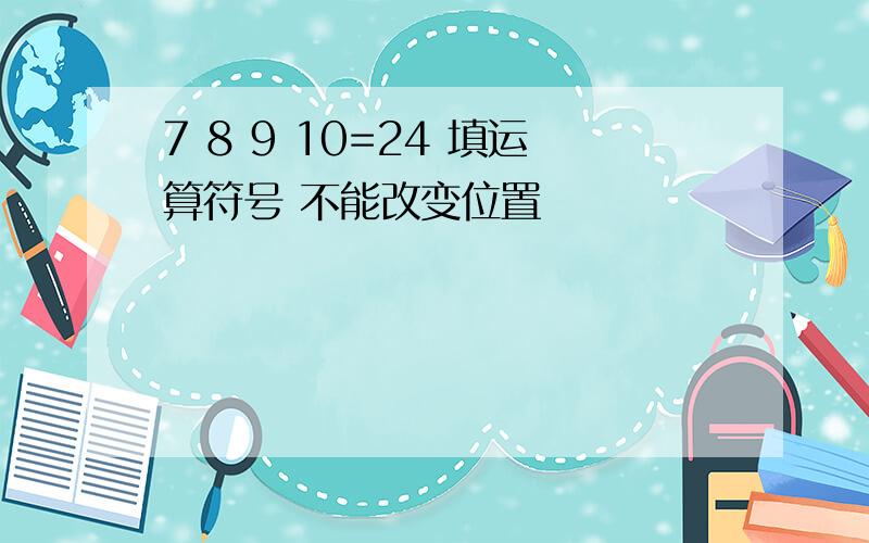 7 8 9 10=24 填运算符号 不能改变位置