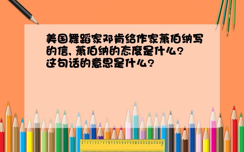 美国舞蹈家邓肯给作家萧伯纳写的信, 萧伯纳的态度是什么?这句话的意思是什么?