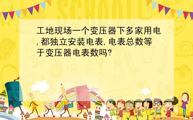 工地现场一个变压器下多家用电,都独立安装电表,电表总数等于变压器电表数吗?