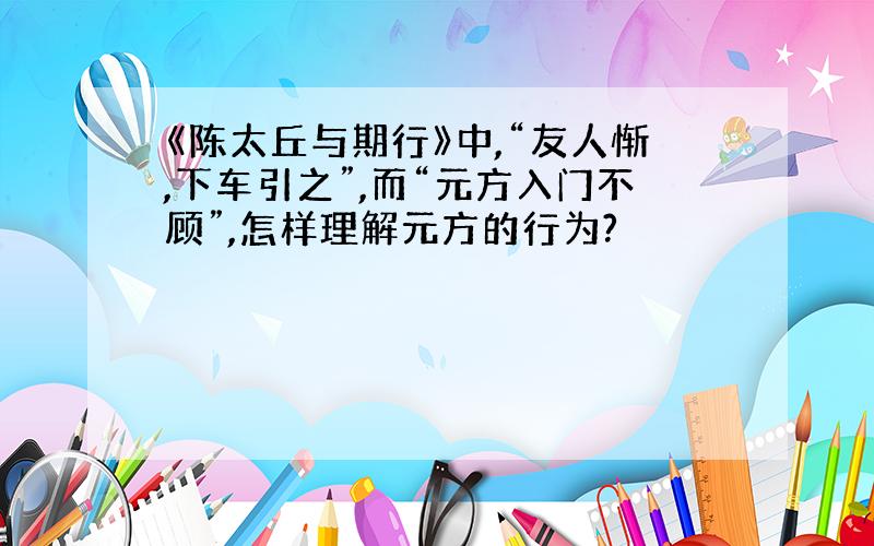 《陈太丘与期行》中,“友人惭,下车引之”,而“元方入门不顾”,怎样理解元方的行为?