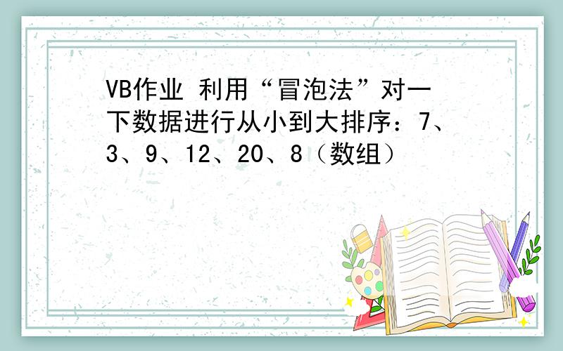 VB作业 利用“冒泡法”对一下数据进行从小到大排序：7、3、9、12、20、8（数组）