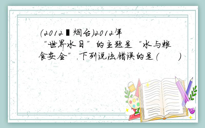 （2012•烟台）2012年“世界水日”的主题是“水与粮食安全”．下列说法错误的是（　　）