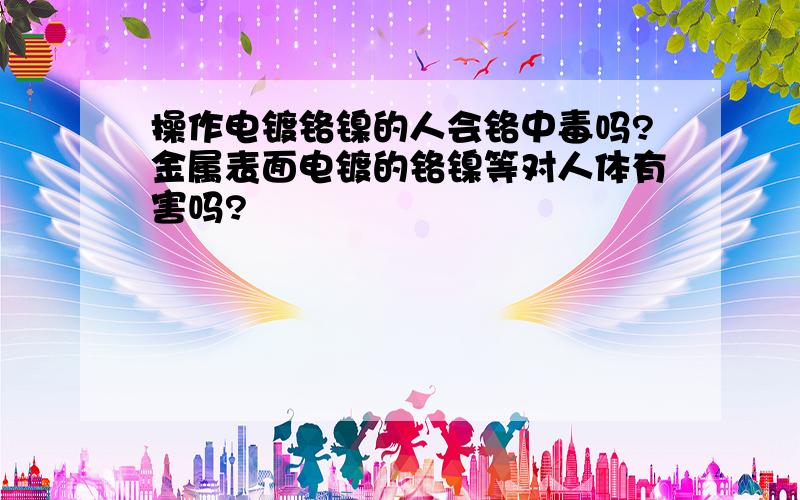 操作电镀铬镍的人会铬中毒吗?金属表面电镀的铬镍等对人体有害吗?