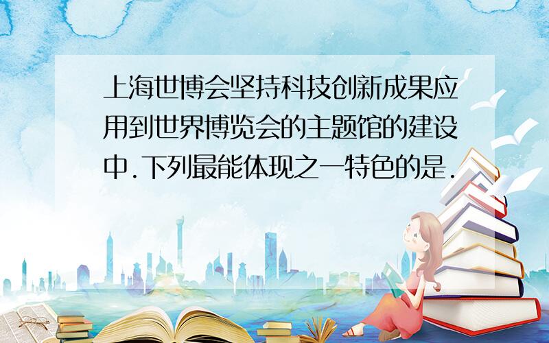 上海世博会坚持科技创新成果应用到世界博览会的主题馆的建设中.下列最能体现之一特色的是.