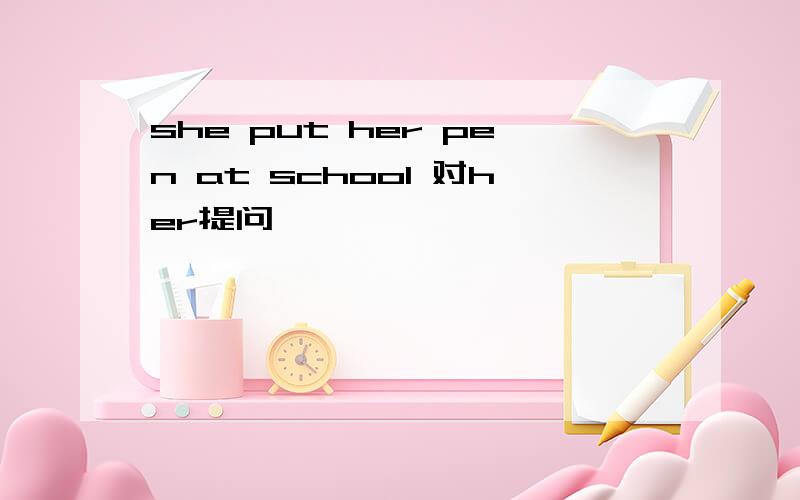 she put her pen at school 对her提问