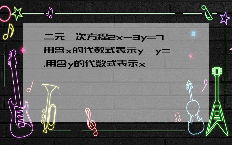 二元一次方程2x-3y=7,用含x的代数式表示y,y= .用含y的代数式表示x,