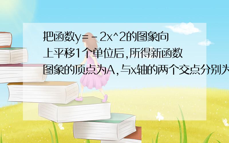 把函数y=-2x^2的图象向上平移1个单位后,所得新函数图象的顶点为A,与x轴的两个交点分别为B、C,求△ABC的面