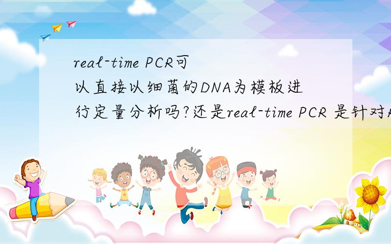 real-time PCR可以直接以细菌的DNA为模板进行定量分析吗?还是real-time PCR 是针对RNA的啊?