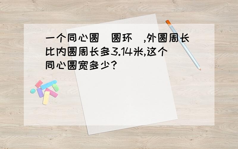 一个同心圆（圆环）,外圆周长比内圆周长多3.14米,这个同心圆宽多少?