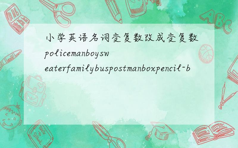 小学英语名词变复数改成变复数policemanboysweaterfamilybuspostmanboxpencil-b