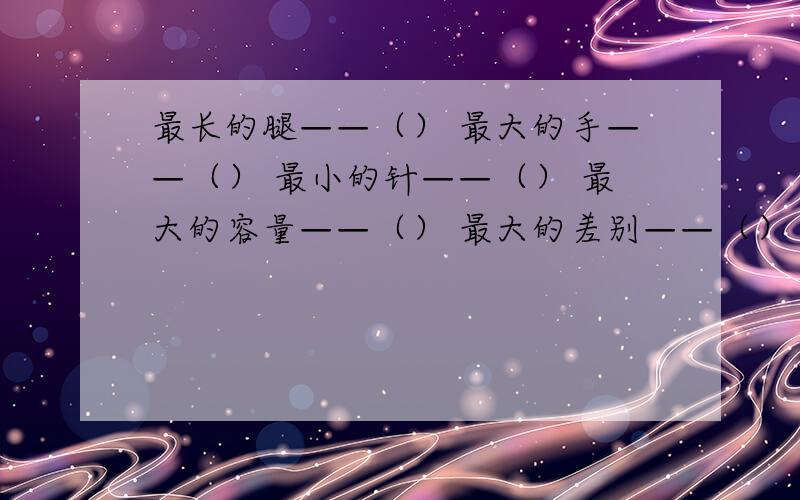 最长的腿——（） 最大的手——（） 最小的针——（） 最大的容量——（） 最大的差别——（）