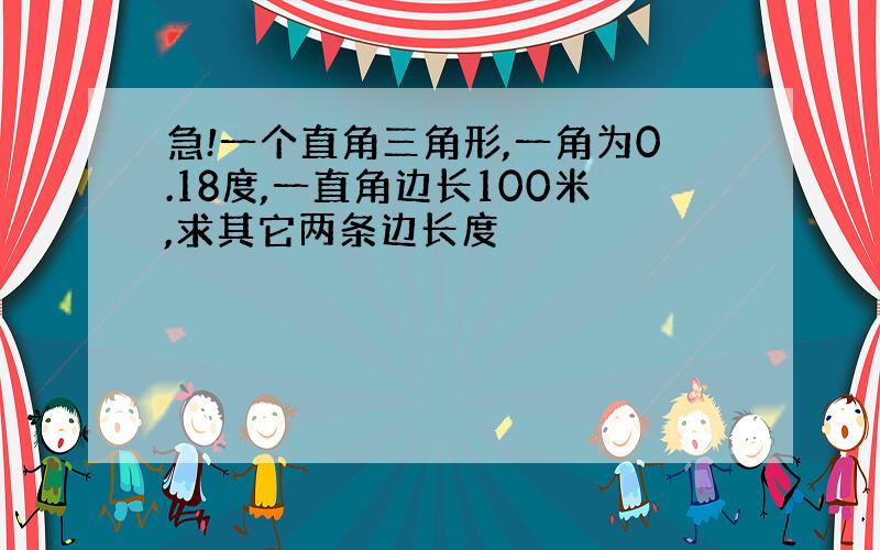 急!一个直角三角形,一角为0.18度,一直角边长100米,求其它两条边长度