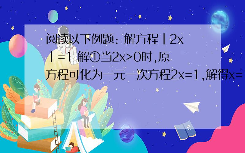 阅读以下例题: 解方程|2x|=1 解①当2x>0时,原方程可化为一元一次方程2x=1,解得x=1/2