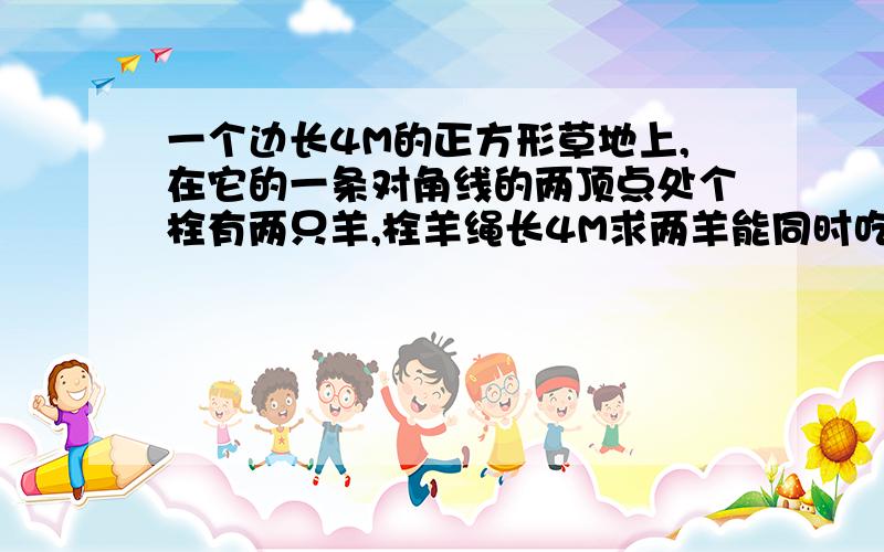 一个边长4M的正方形草地上,在它的一条对角线的两顶点处个栓有两只羊,栓羊绳长4M求两羊能同时吃草的面积