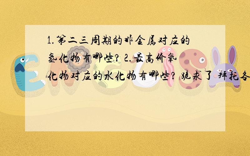 1.第二三周期的非金属对应的氢化物有哪些? 2.最高价氧化物对应的水化物有哪些? 跪求了 拜托各位了