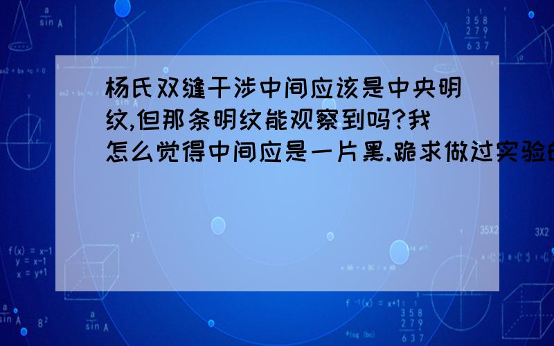 杨氏双缝干涉中间应该是中央明纹,但那条明纹能观察到吗?我怎么觉得中间应是一片黑.跪求做过实验的童鞋告诉我实验结果到底是怎