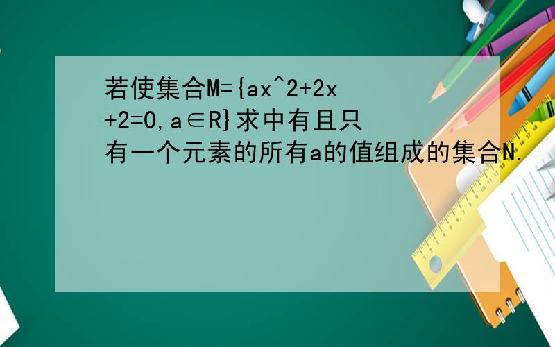 若使集合M={ax^2+2x+2=0,a∈R}求中有且只有一个元素的所有a的值组成的集合N.