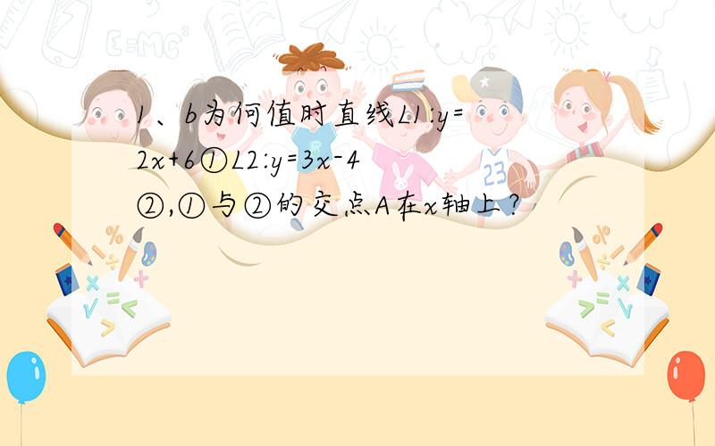 1、b为何值时直线L1:y=2x+6①L2:y=3x-4②,①与②的交点A在x轴上？