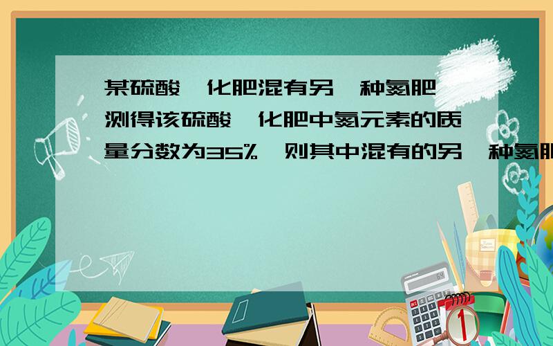 某硫酸铵化肥混有另一种氮肥,测得该硫酸铵化肥中氮元素的质量分数为35%,则其中混有的另一种氮肥可能是