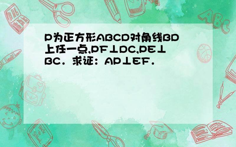 P为正方形ABCD对角线BD上任一点,PF⊥DC,PE⊥BC．求证：AP⊥EF．