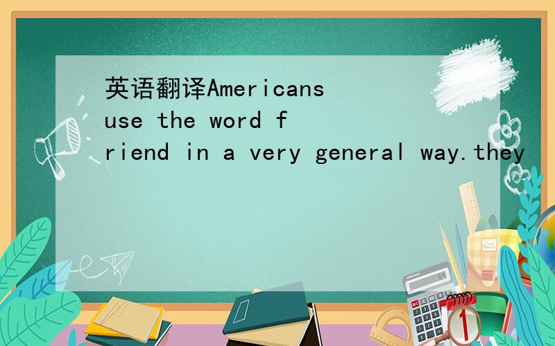 英语翻译Americans use the word friend in a very general way.they