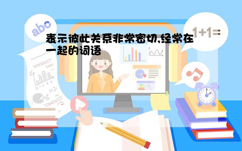 表示彼此关系非常密切,经常在一起的词语