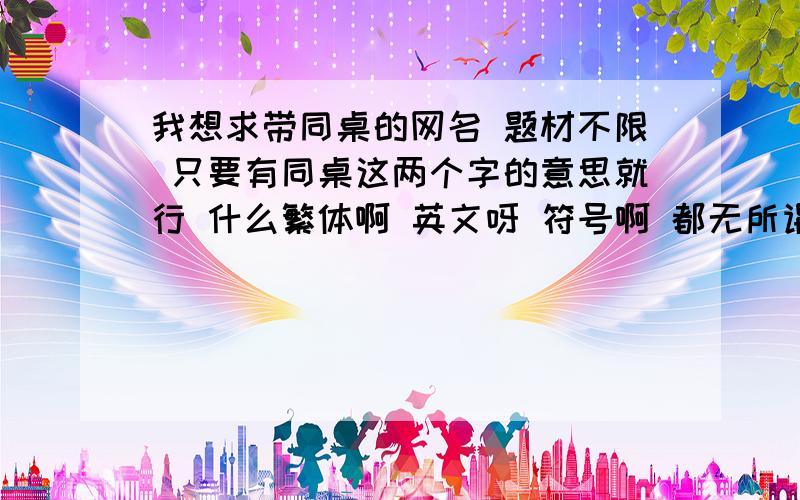 我想求带同桌的网名 题材不限 只要有同桌这两个字的意思就行 什么繁体啊 英文呀 符号啊 都无所谓啦!...