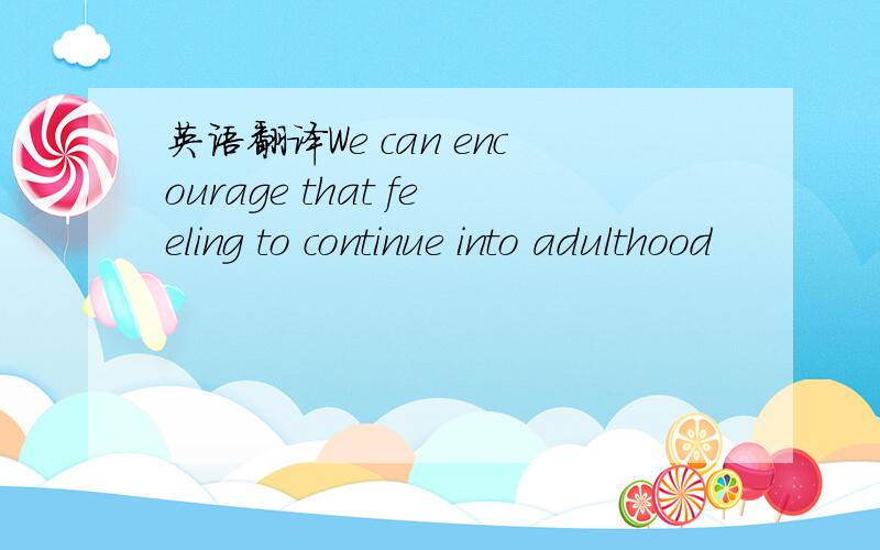 英语翻译We can encourage that feeling to continue into adulthood