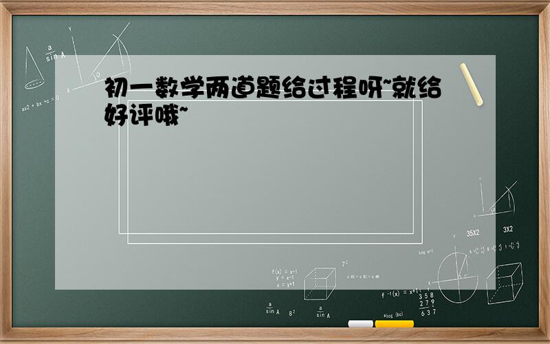 初一数学两道题给过程呀~就给好评哦~