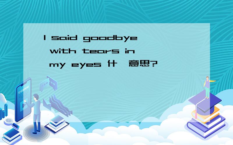 I said goodbye with tears in my eyes 什麼意思?