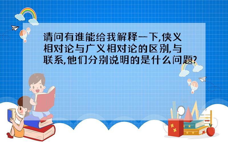 请问有谁能给我解释一下,侠义相对论与广义相对论的区别,与联系,他们分别说明的是什么问题?