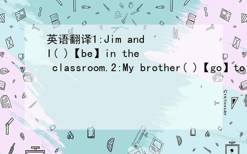 英语翻译1:Jim and I( )【be】in the classroom.2:My brother( )【go】to