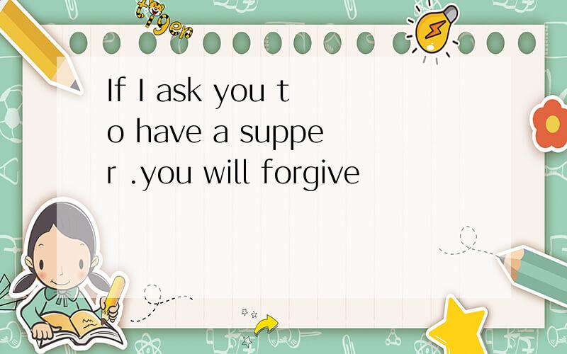 If I ask you to have a supper .you will forgive