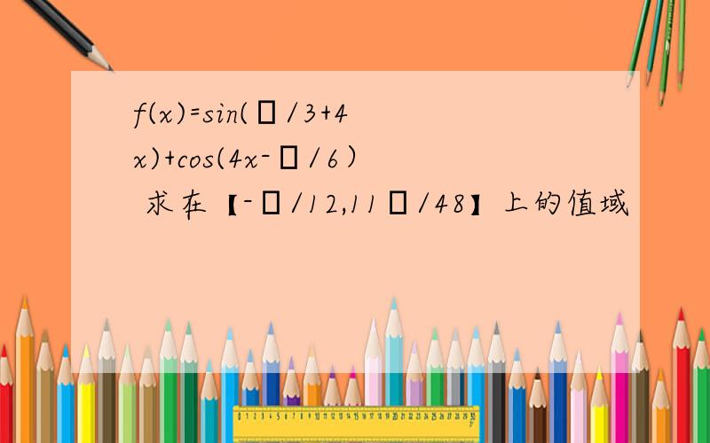 f(x)=sin(π/3+4x)+cos(4x-π/6） 求在【-π/12,11π/48】上的值域