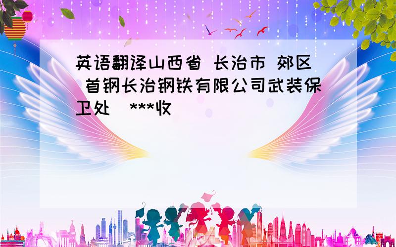 英语翻译山西省 长治市 郊区 首钢长治钢铁有限公司武装保卫处（***收）