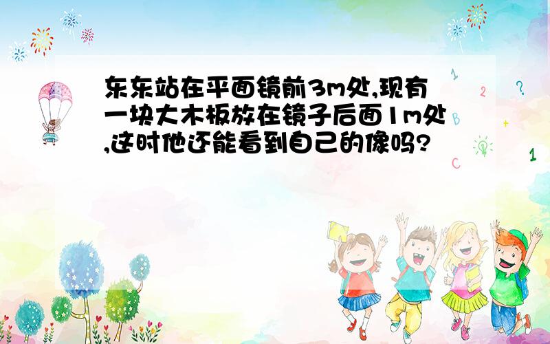 东东站在平面镜前3m处,现有一块大木板放在镜子后面1m处,这时他还能看到自己的像吗?