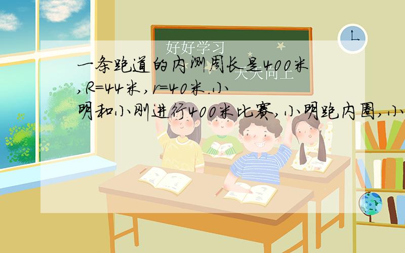 一条跑道的内测周长是400米,R=44米,r=40米.小明和小刚进行400米比赛,小明跑内圈,小钢炮外圈.如果终点相同,