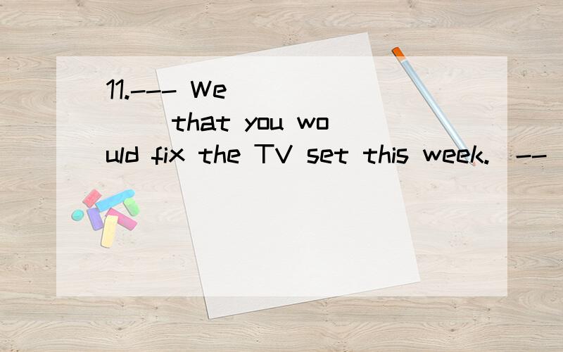 11.--- We ______ that you would fix the TV set this week.　--