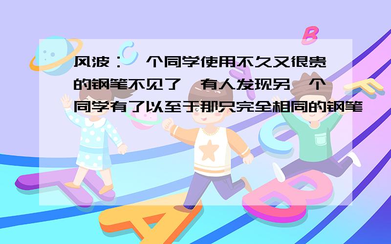 风波：一个同学使用不久又很贵的钢笔不见了,有人发现另一个同学有了以至于那只完全相同的钢笔……800字