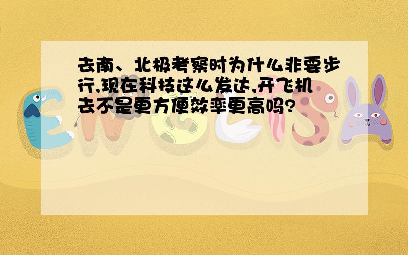 去南、北极考察时为什么非要步行,现在科技这么发达,开飞机去不是更方便效率更高吗?