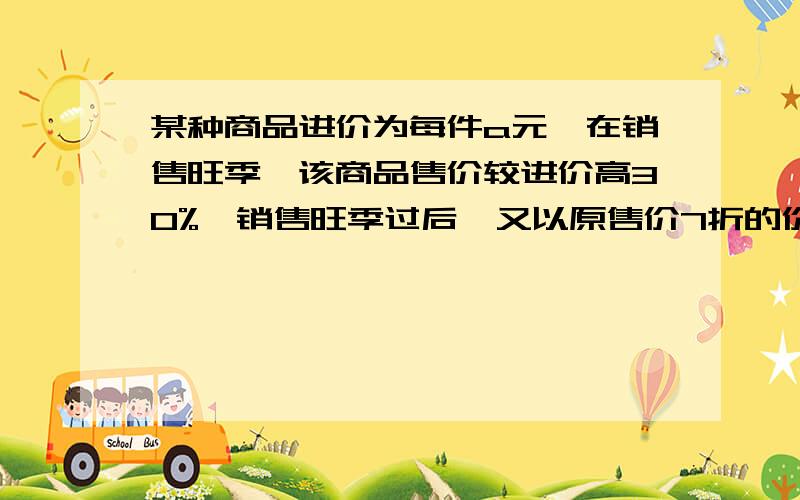 某种商品进价为每件a元,在销售旺季,该商品售价较进价高30%,销售旺季过后,又以原售价7折的价格促销,