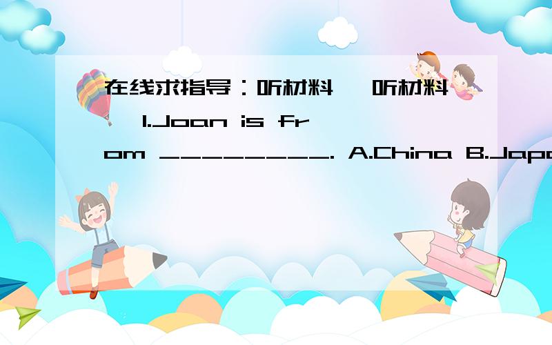 在线求指导：听材料, 听材料, 1.Joan is from ________. A.China B.Japan C.t